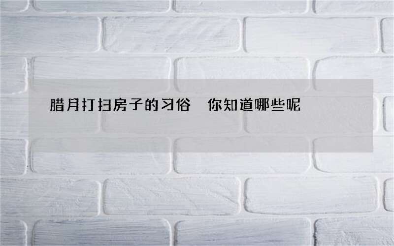 腊月打扫房子的习俗 你知道哪些呢